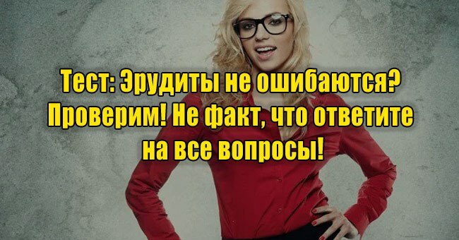 Эрудиты не ошибаются? Проверим! Не факт, что ответите на все вопросы!