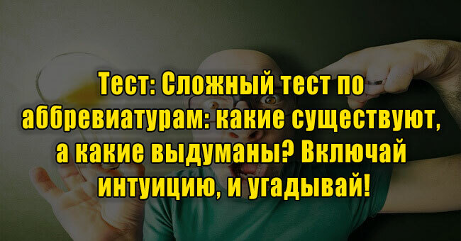 Сложный тест по аббревиатурам: какие существуют, а какие выдуманы? Включай интуицию, и угадывай!