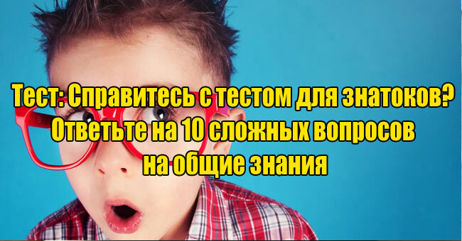 Справитесь с тестом для знатоков? Ответьте на 10 сложных вопросов на общие знания