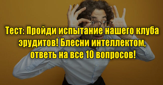 Пройди испытание нашего клуба эрудитов! Блесни интеллектом, ответь на все 10 вопросов!