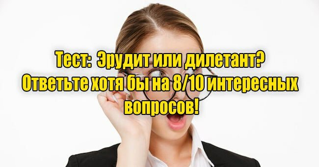 Эрудит или дилетант? Ответьте хотя бы на 8/10 интересных вопросов!