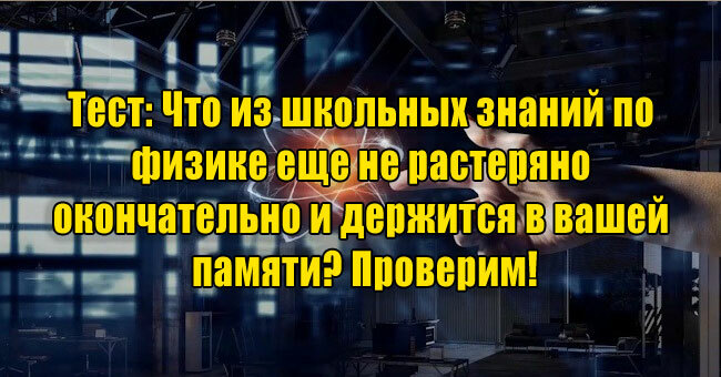 Что из школьных знаний по физике еще не растеряно окончательно и держится в вашей памяти? Проверим!