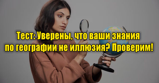 Уверены, что ваши знания по географии не иллюзия? Проверим!