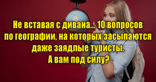 Не вставая с дивана... 10 вопросов по географии, на которых засыпаются даже заядлые туристы. А вам под силу?