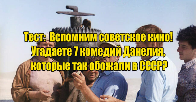 Вспомним советское кино! Угадаете 7 легендарных комедий Данелия, которые так обожали в СССР?