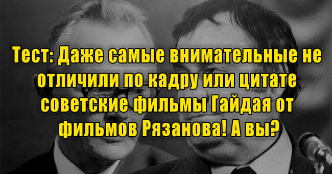 Даже самые внимательные не отличили по кадру или цитате советские фильмы Гайдая от фильмов Рязанова! А вы?