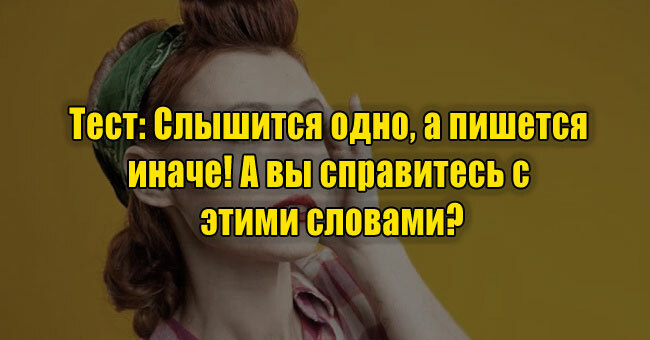 Слышится одно, а пишется иначе! А вы справитесь с этими словами?