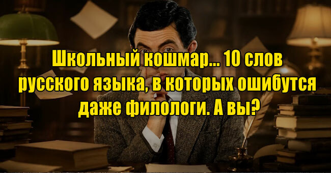Школьный кошмар... 10 слов русского языка, в которых ошибутся даже филологи. А вы?