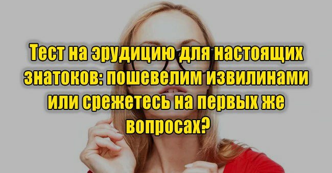 Тест на эрудицию для настоящих знатоков: пошевелим извилинами или срежетесь на первых же вопросах?