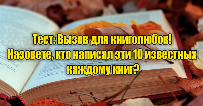 Вызов для книголюбов! Назовете, кто написал эти 10 известных каждому книг?