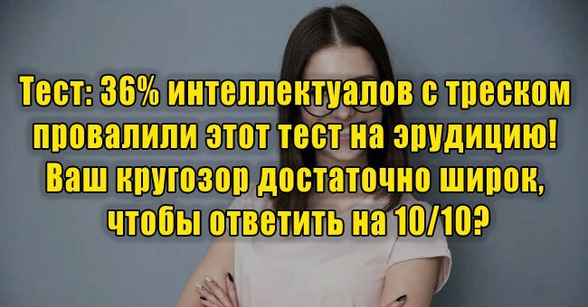 36% интеллектуалов с треском провалили этот тест на эрудицию! Ваш кругозор достаточно широк, чтобы ответить на 10/10?