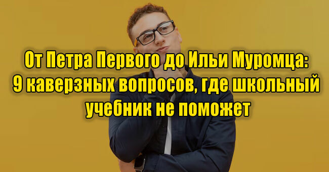 От Петра Первого до Ильи Муромца: 9 каверзных вопросов, где школьный учебник не поможет