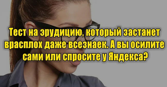 Тест на эрудицию, который застанет врасплох даже всезнаек. А вы осилите сами или спросите у Яндекса?