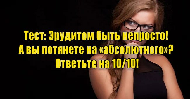 Эрудитом быть непросто! А вы потянете на «абсолютного»? Ответьте на 10/10!