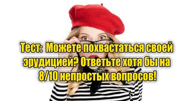 Можете похвастаться своей эрудицией? Ответьте хотя бы на 8/10 непростых вопросов!