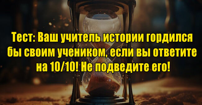 Ваш учитель истории гордился бы своим учеником, если вы ответите на 10/10! Не подведите его!