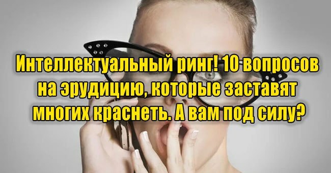Интеллектуальный ринг! 10 вопросов на эрудицию, которые заставят многих краснеть. А вам под силу?