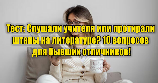 Слушали учителя или протирали штаны на литературе? 10 вопросов для бывших отличников!