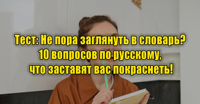 Не пора заглянуть в словарь? 10 вопросов по русскому, что заставят вас покраснеть!