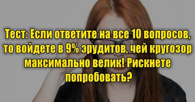 Если ответите на 10/10, то войдете в 9% эрудитов, чей кругозор максимально велик! Рискнете попробовать?