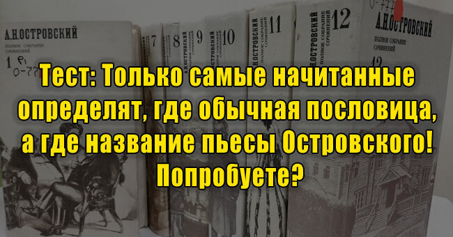 Только самые начитанные определят, где обычная пословица, а где название пьесы Островского! Попробуете?
