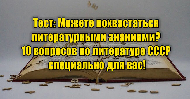 Можете похвастаться литературными знаниями? 10 вопросов по литературе СССР специально для вас!