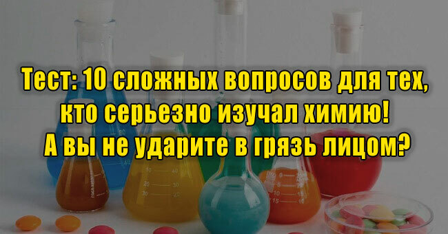 10 сложных вопросов для тех, кто серьезно изучал химию! А вы не ударите в грязь лицом?