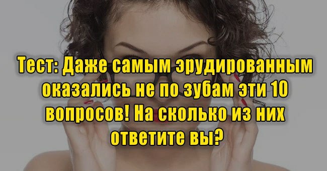 Даже самым эрудированным оказались не по зубам эти 10 вопросов! На сколько из них ответите вы?