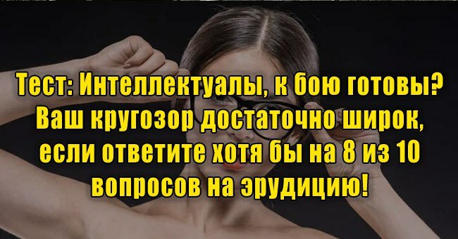 Интеллектуалы, к бою готовы? Ваш кругозор достаточно широк, если ответите хотя бы на 8 из 10 вопросов на эрудицию!