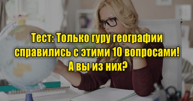 Только гуру географии справились с этими 10 вопросами! А вы из них?