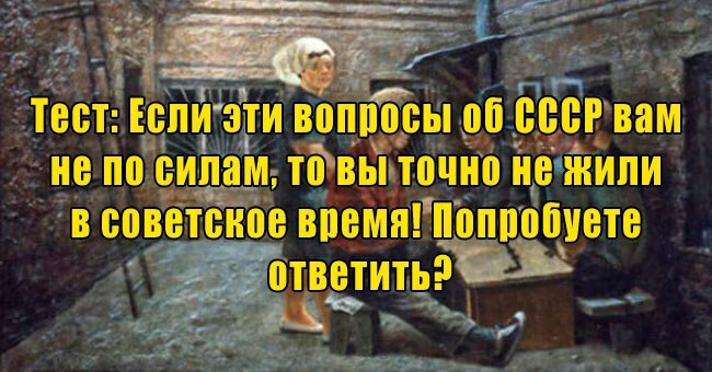 Если эти вопросы об СССР вам не по силам, то вы точно не жили в советское время! Попробуете ответить?