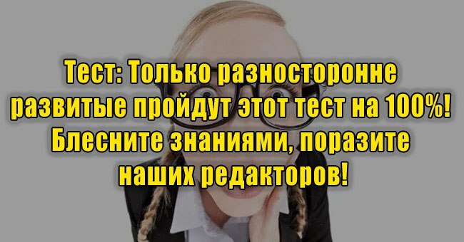 Только разносторонне развитые пройдут этот тест на 100%! Блесните знаниями, поразите наших редакторов!