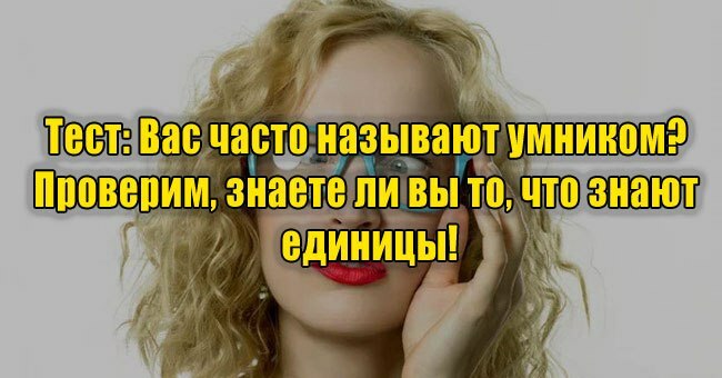 Вас часто называют умником? Проверим, знаете ли вы то, что знают единицы!