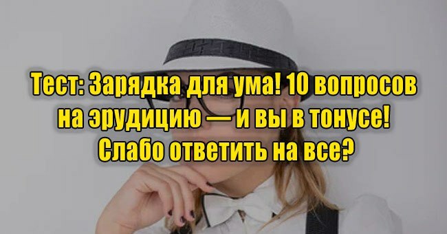 Зарядка для ума! 10 вопросов на эрудицию — и вы в тонусе! Слабо ответить на все?