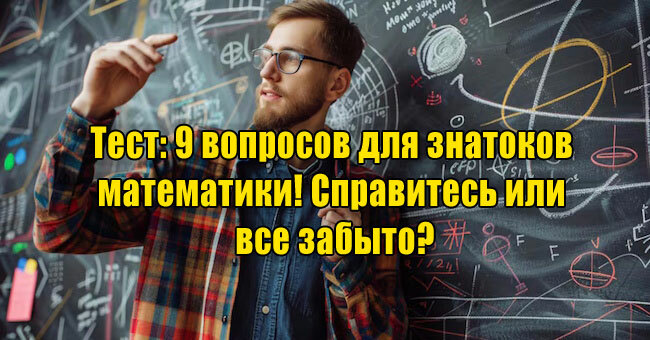 9 вопросов для знатоков математики! Справитесь или все забыто?