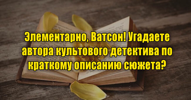 Элементарно, Ватсон! Угадаете автора культового детектива по краткому описанию сюжета? 