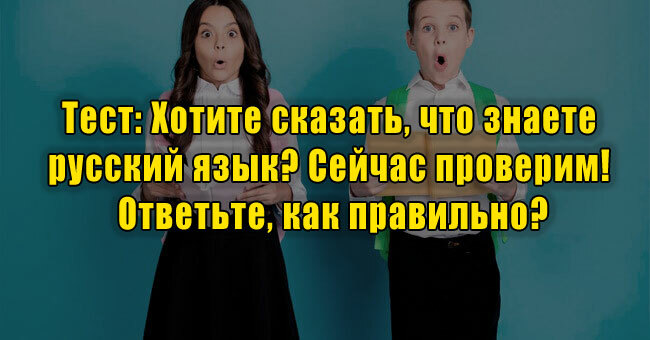 Хотите сказать, что знаете русский язык? Сейчас проверим! Ответьте, как правильно?