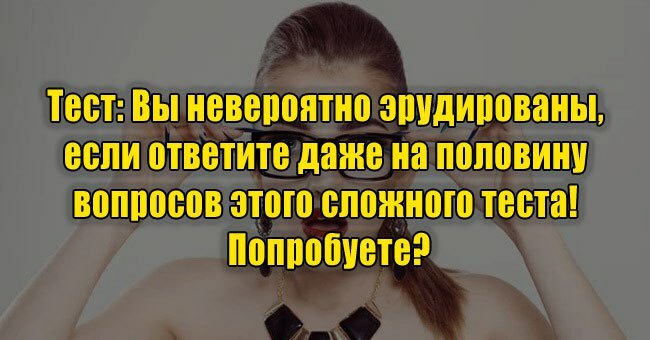 Вы невероятно эрудированы, если ответите даже на половину вопросов этого сложного теста! Попробуете?