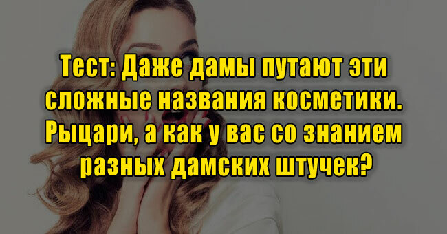 Даже дамы путают эти сложные названия косметики. А как у вас со знанием разных дамских штучек?