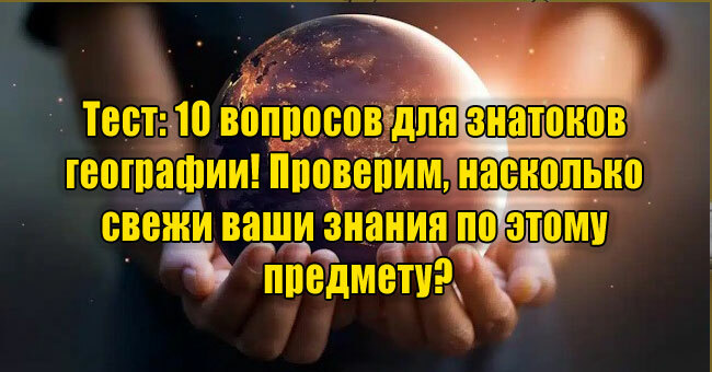 10 вопросов для знатоков географии! Проверим, насколько свежи ваши знания по этому предмету?