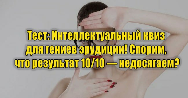 Интеллектуальный квиз для гениев эрудиции! Спорим, что результат 10/10 — недосягаем?