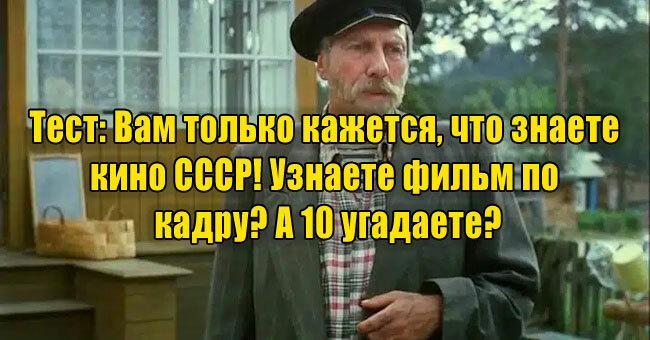 Вам только кажется, что знаете кино СССР! Узнаете фильм по кадру? А 10 угадаете?