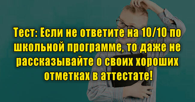 Если не ответите на 10/10 по школьной программе, то даже не рассказывайте о своих хороших отметках в аттестате!