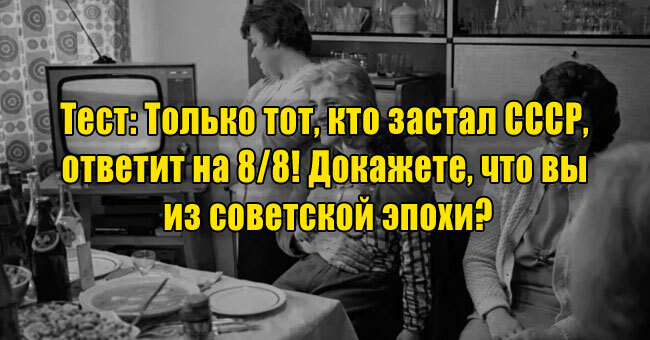 Только тот, кто застал СССР, ответит на 8/8! Докажете, что вы из советской эпохи?