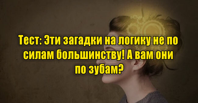 Эти загадки на логику не по силам большинству! А вам они по зубам?