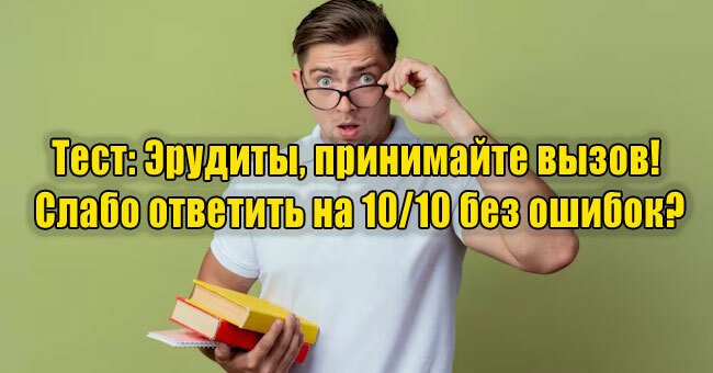 Эрудиты, принимайте вызов! Слабо ответить на 10/10 без ошибок?