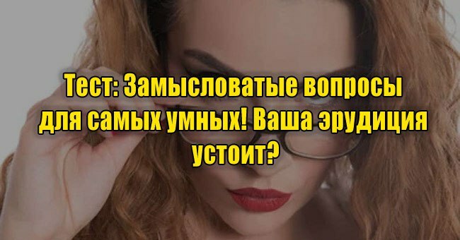 Замысловатые вопросы для самых умных! Ваша эрудиция устоит?