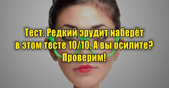 Редкий эрудит наберёт в этом тесте 10/10. А вы осилите? Проверим!