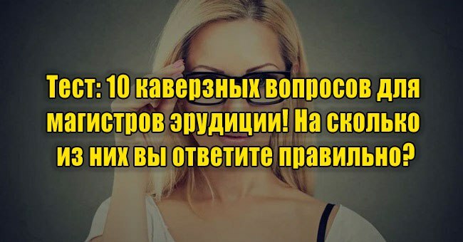 10 каверзных вопросов для магистров эрудиции! На сколько из них вы ответите правильно?